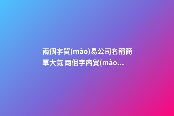 兩個字貿(mào)易公司名稱簡單大氣 兩個字商貿(mào)公司名字-第1張-公司起名-玄機派